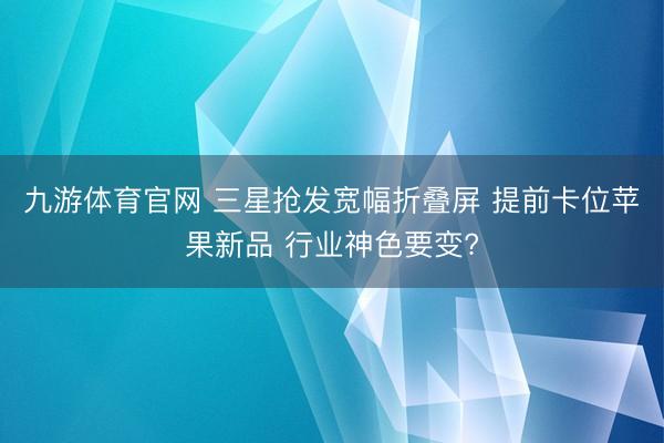 九游体育官网 三星抢发宽幅折叠屏 提前卡位苹果新品 行业神色要变?