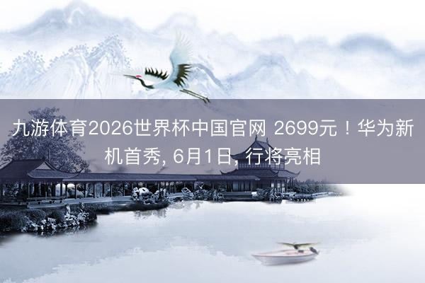 九游体育2026世界杯中国官网 2699元 ! 华为新机首秀， 6月1日， 行将亮相