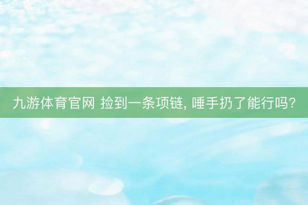 九游体育官网 捡到一条项链, 唾手扔了能行吗?