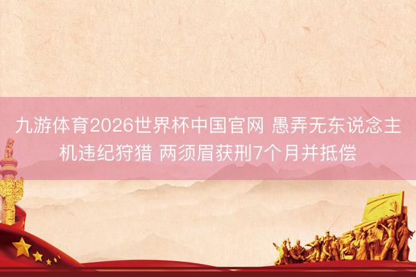 九游体育2026世界杯中国官网 愚弄无东说念主机违纪狩猎 两须眉获刑7个月并抵偿