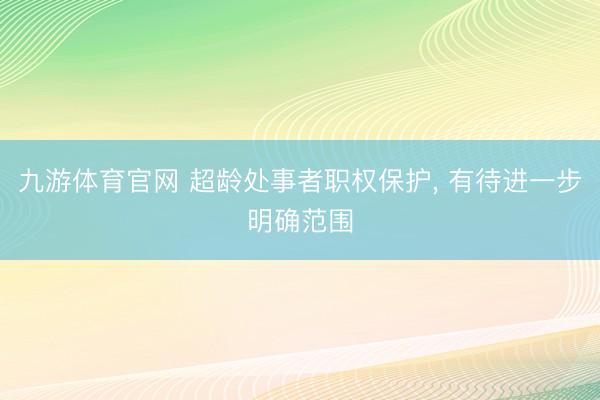 九游体育官网 超龄处事者职权保护, 有待进一步明确范围