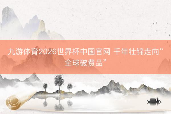 九游体育2026世界杯中国官网 千年壮锦走向“全球破费品”