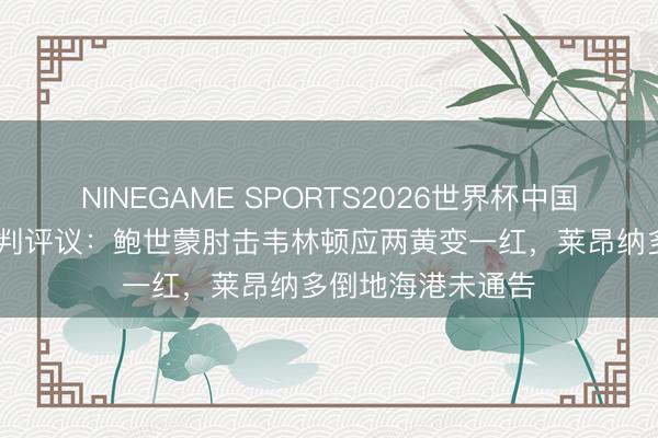 NINEGAME SPORTS2026世界杯中国官方网站 足协裁判评议:鲍世蒙肘击韦林顿应两黄变一红,莱昂纳多倒地海港未通告