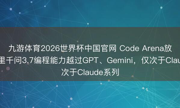 九游体育2026世界杯中国官网 Code Arena放榜:阿里千问3.7编程能力越过GPT、Gemini,仅次于Claude系列