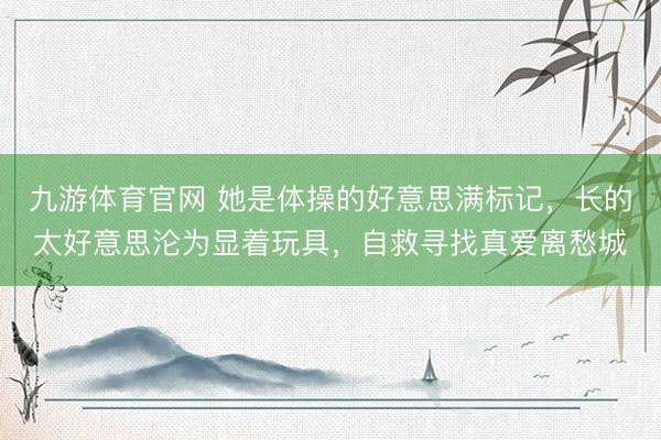 九游体育官网 她是体操的好意思满标记,长的太好意思沦为显着玩具,自救寻找真爱离愁城