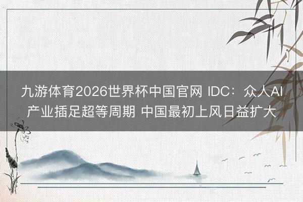九游体育2026世界杯中国官网 IDC:众人AI产业插足超等周期 中国最初上风日益扩大