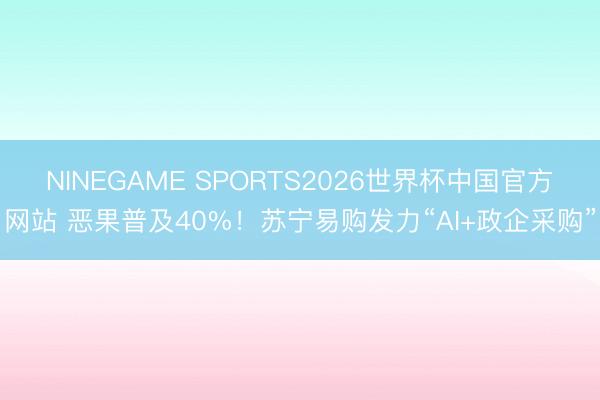 NINEGAME SPORTS2026世界杯中国官方网站 恶果普及40%!苏宁易购发力“AI+政企采购”