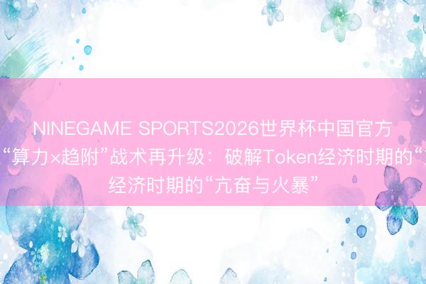 NINEGAME SPORTS2026世界杯中国官方网站 新华三“算力×趋附”战术再升级：破解Token经济时期的“亢奋与火暴”