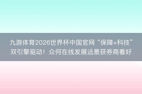 九游体育2026世界杯中国官网 “保障+科技”双引擎驱动!众何在线发展远景获券商看好