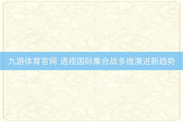 九游体育官网 透视国际集合战多维演进新趋势