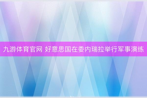九游体育官网 好意思国在委内瑞拉举行军事演练