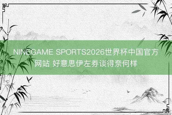 NINEGAME SPORTS2026世界杯中国官方网站 好意思伊左券谈得奈何样
