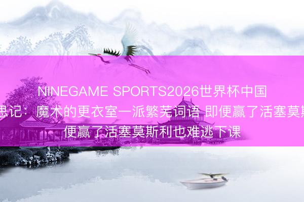 NINEGAME SPORTS2026世界杯中国官方网站 好意思记:魔术的更衣室一派繁芜词语 即便赢了活塞莫斯利也难逃下课