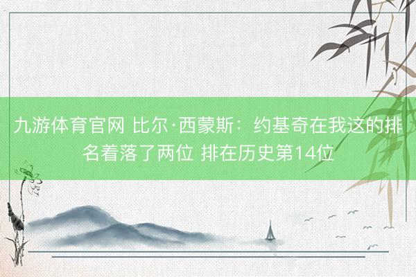 九游体育官网 比尔·西蒙斯：约基奇在我这的排名着落了两位 排在历史第14位