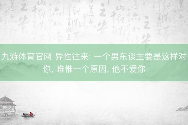 九游体育官网 异性往来: 一个男东谈主要是这样对你, 唯惟一个原因, 他不爱你