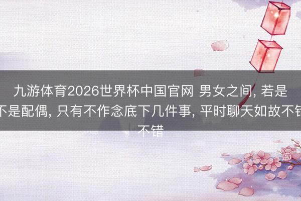 九游体育2026世界杯中国官网 男女之间, 若是不是配偶, 只有不作念底下几件事, 平时聊天如故不错