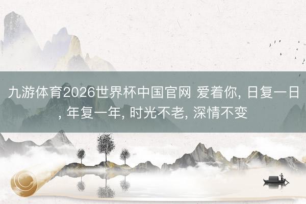 九游体育2026世界杯中国官网 爱着你, 日复一日, 年复一年, 时光不老, 深情不变