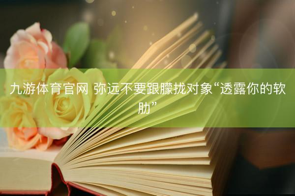 九游体育官网 弥远不要跟朦拢对象“透露你的软肋”