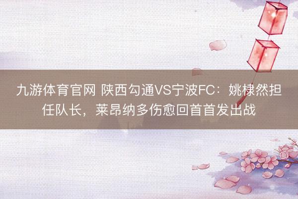 九游体育官网 陕西勾通VS宁波FC：姚棣然担任队长，莱昂纳多伤愈回首首发出战
