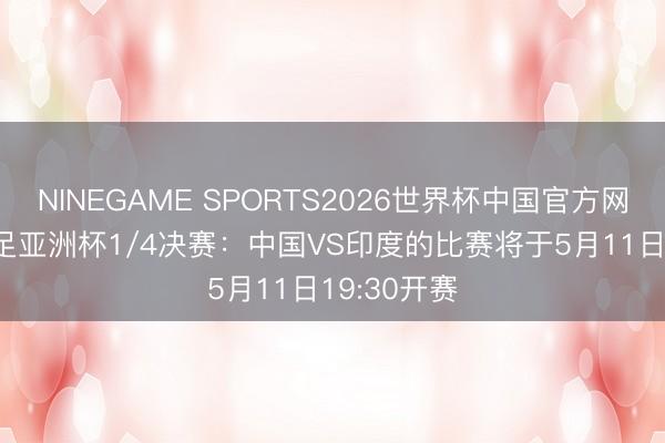 NINEGAME SPORTS2026世界杯中国官方网站 U17女足亚洲杯1/4决赛：中国VS印度的比赛将于5月11日19:30开赛