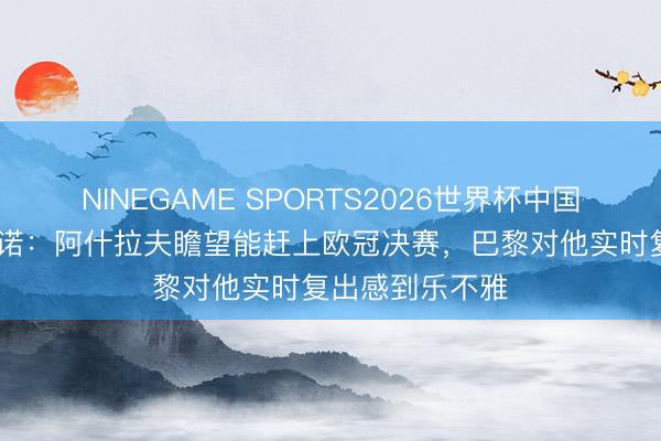NINEGAME SPORTS2026世界杯中国官方网站 罗马诺：阿什拉夫瞻望能赶上欧冠决赛，巴黎对他实时复出感到乐不雅