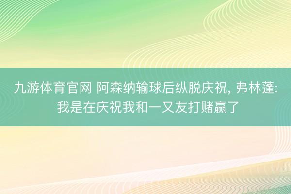 九游体育官网 阿森纳输球后纵脱庆祝， 弗林蓬: 我是在庆祝我和一又友打赌赢了