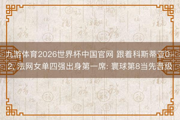 九游体育2026世界杯中国官网 跟着科斯蒂亚0-2, 法网女单四强出身第一席: 寰球第8当先晋级