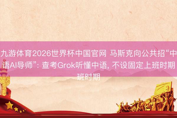 九游体育2026世界杯中国官网 马斯克向公共招“中语AI导师”: 查考Grok听懂中语， 不设固定上班时期