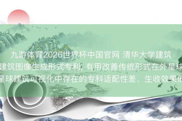 九游体育2026世界杯中国官网 清华大学建筑瞎想商榷院央求外星球建筑图像生成形式专利, 有用改善传统形式在外星球建筑可视化中存在的专科适配性差、生收效果低与决策单一的技能勤奋