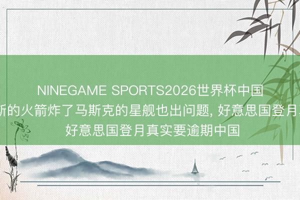 NINEGAME SPORTS2026世界杯中国官方网站 贝佐斯的火箭炸了马斯克的星舰也出问题, 好意思国登月真实要逾期中国