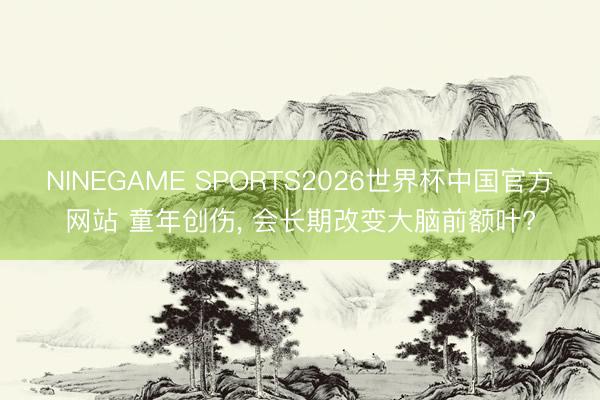 NINEGAME SPORTS2026世界杯中国官方网站 童年创伤, 会长期改变大脑前额叶?