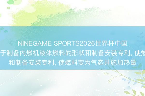 NINEGAME SPORTS2026世界杯中国官方网站 瓦锡兰央求用于制备内燃机液体燃料的形状和制备安装专利, 使燃料变为气态并施加热量