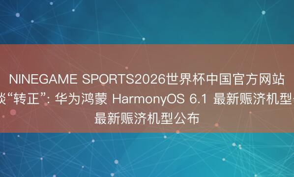 NINEGAME SPORTS2026世界杯中国官方网站 一谈“转正”: 华为鸿蒙 HarmonyOS 6.1 最新赈济机型公布