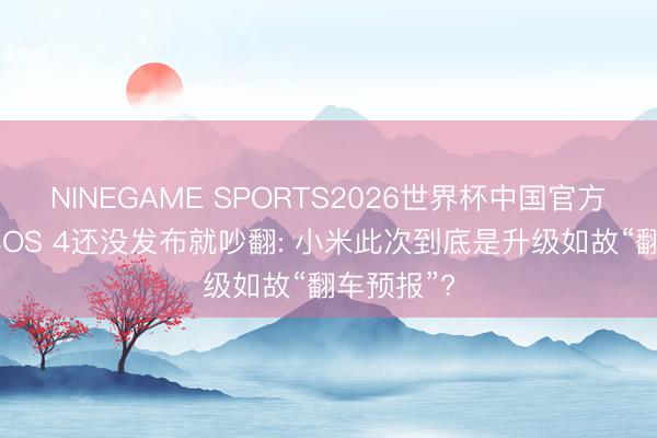 NINEGAME SPORTS2026世界杯中国官方网站 滂湃OS 4还没发布就吵翻: 小米此次到底是升级如故“翻车预报”?