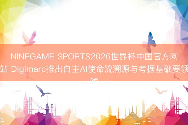 NINEGAME SPORTS2026世界杯中国官方网站 Digimarc推出自主AI使命流溯源与考据基础要领