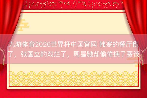 九游体育2026世界杯中国官网 韩寒的餐厅倒了,张国立的戏烂了,周星驰却偷偷换了赛谈