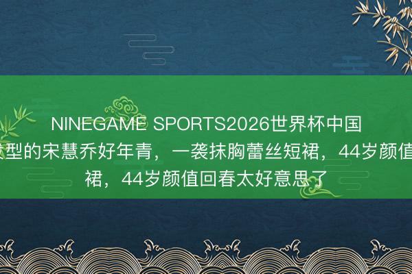 NINEGAME SPORTS2026世界杯中国官方网站 半扎发型的宋慧乔好年青,一袭抹胸蕾丝短裙,44岁颜值回春太好意思了