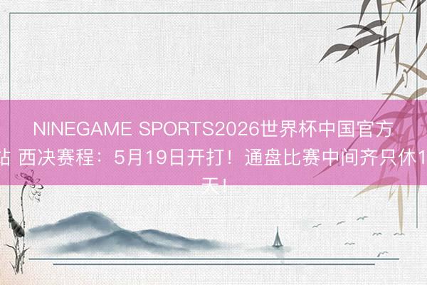 NINEGAME SPORTS2026世界杯中国官方网站 西决赛程:5月19日开打!通盘比赛中间齐只休1天!
