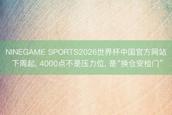 NINEGAME SPORTS2026世界杯中国官方网站 下周起, 4000点不是压力位, 是“换仓安检门”