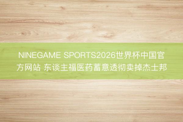 NINEGAME SPORTS2026世界杯中国官方网站 东谈主福医药蓄意透彻卖掉杰士邦