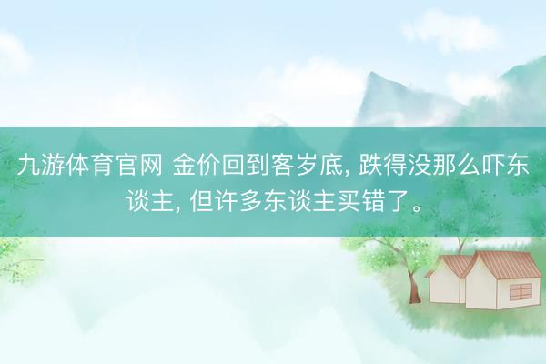 九游体育官网 金价回到客岁底, 跌得没那么吓东谈主, 但许多东谈主买错了。
