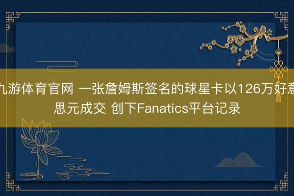九游体育官网 一张詹姆斯签名的球星卡以126万好意思元成交 创下Fanatics平台记录