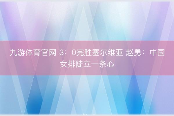 九游体育官网 3:0完胜塞尔维亚 赵勇:中国女排陡立一条心