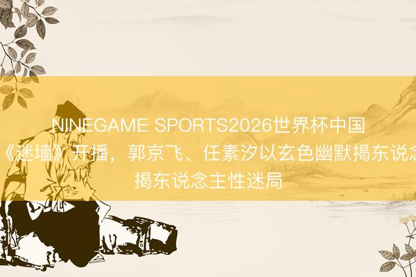 NINEGAME SPORTS2026世界杯中国官方网站 《迷墙》开播,郭京飞、任素汐以玄色幽默揭东说念主性迷局
