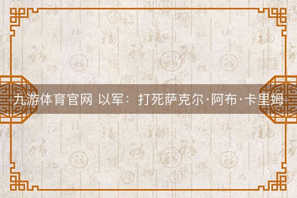 九游体育官网 以军:打死萨克尔·阿布·卡里姆