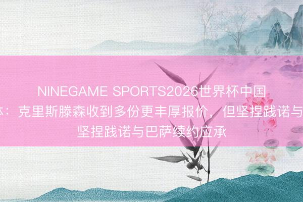NINEGAME SPORTS2026世界杯中国官方网站 世体:克里斯滕森收到多份更丰厚报价,但坚捏践诺与巴萨续约应承