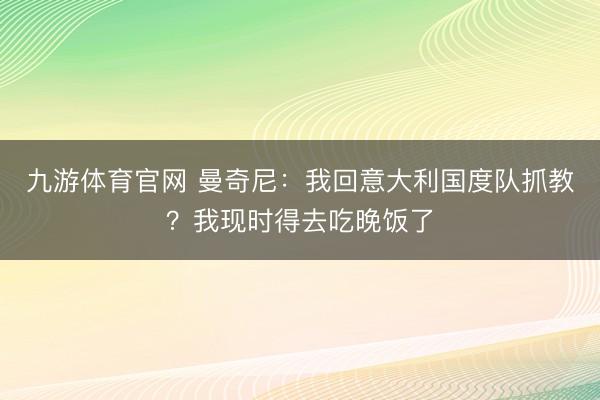 九游体育官网 曼奇尼:我回意大利国度队抓教?我现时得去吃晚饭了