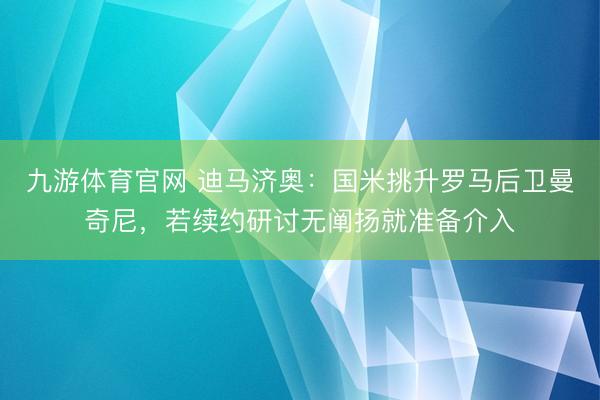 九游体育官网 迪马济奥：国米挑升罗马后卫曼奇尼，若续约研讨无阐扬就准备介入