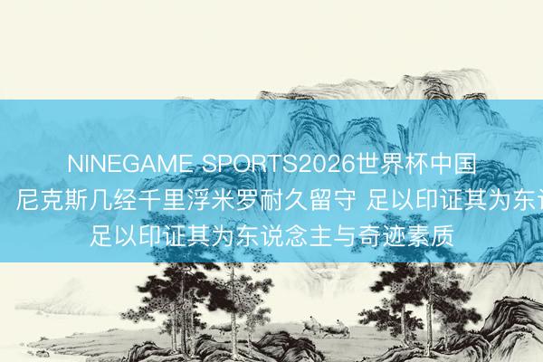 NINEGAME SPORTS2026世界杯中国官方网站 科内特：尼克斯几经千里浮米罗耐久留守 足以印证其为东说念主与奇迹素质