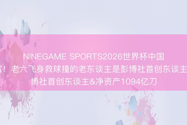 NINEGAME SPORTS2026世界杯中国官方网站 纽约首富!老六飞身救球撞的老东谈主是彭博社首创东谈主&净资产1094亿刀